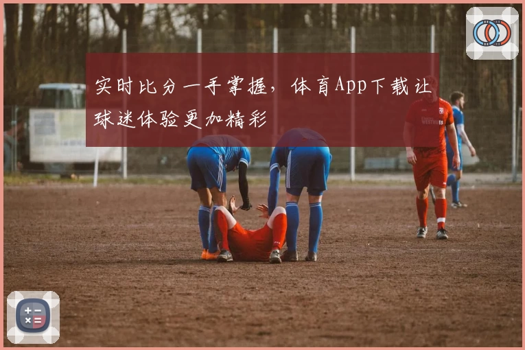 实时比分一手掌握，体育App下载让球迷体验更加精彩