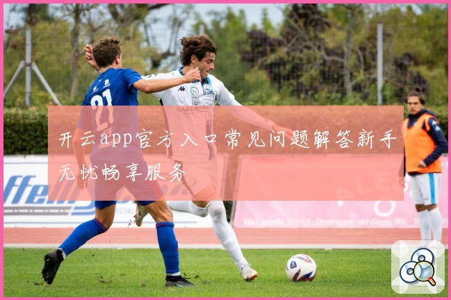 开云app官方入口常见问题解答新手无忧畅享服务