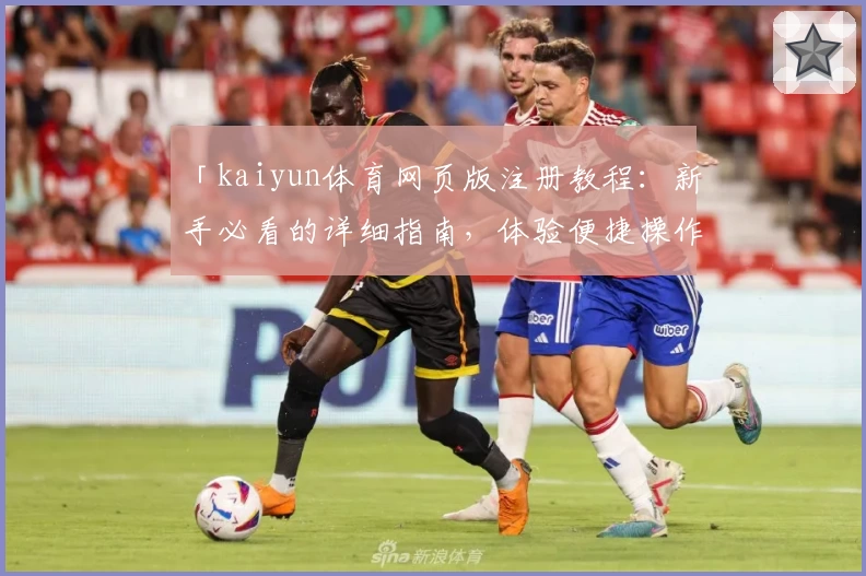 「kaiyun体育网页版注册教程：新手必看的详细指南，体验便捷操作与全新功能亮点」