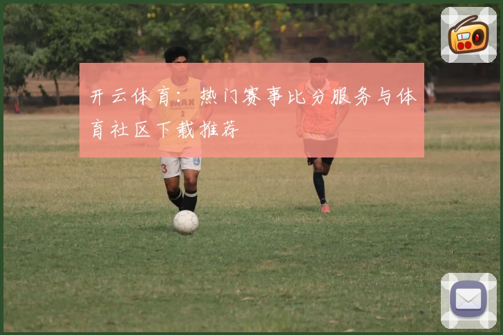 开云体育：热门赛事比分服务与体育社区下载推荐