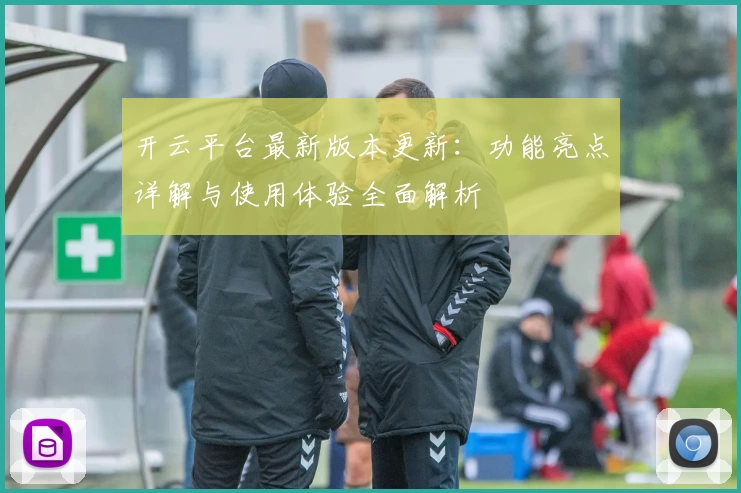 开云平台最新版本更新：功能亮点详解与使用体验全面解析