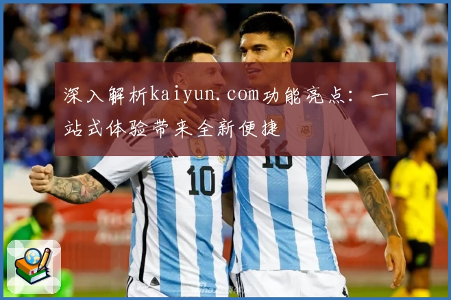 深入解析kaiyun.com功能亮点：一站式体验带来全新便捷