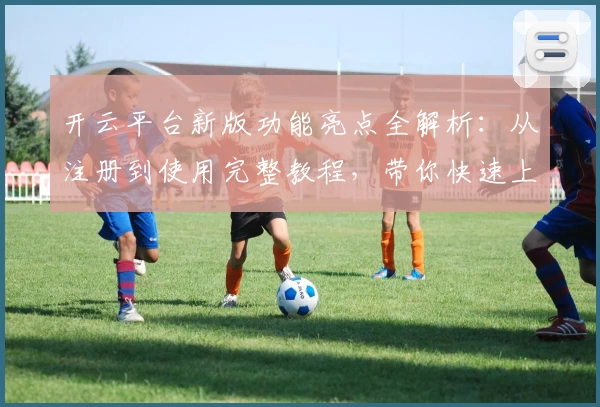 开云平台新版功能亮点全解析：从注册到使用完整教程，带你快速上手