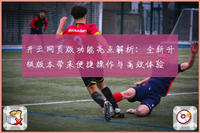 开云网页版功能亮点解析：全新升级版本带来便捷操作与高效体验