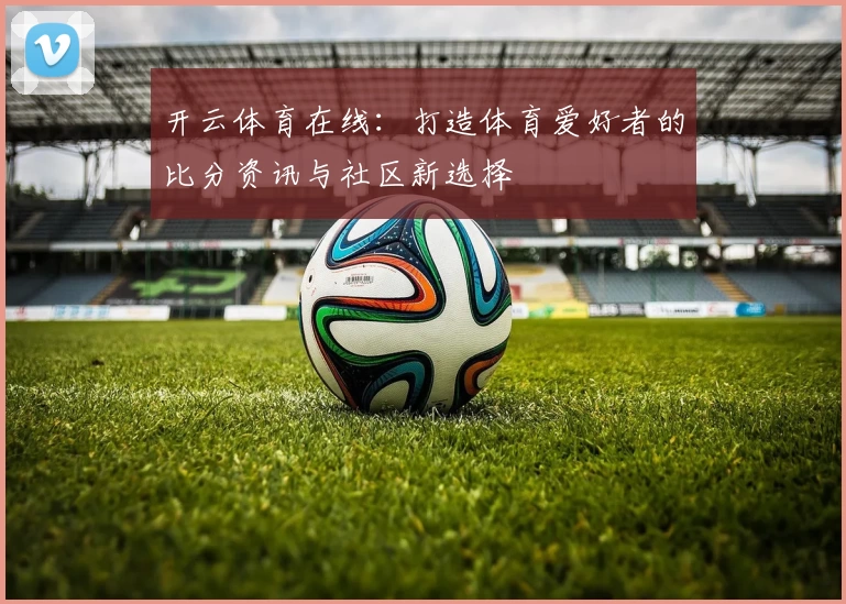 开云体育在线：打造体育爱好者的比分资讯与社区新选择
