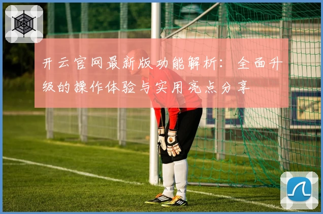 开云官网最新版功能解析：全面升级的操作体验与实用亮点分享