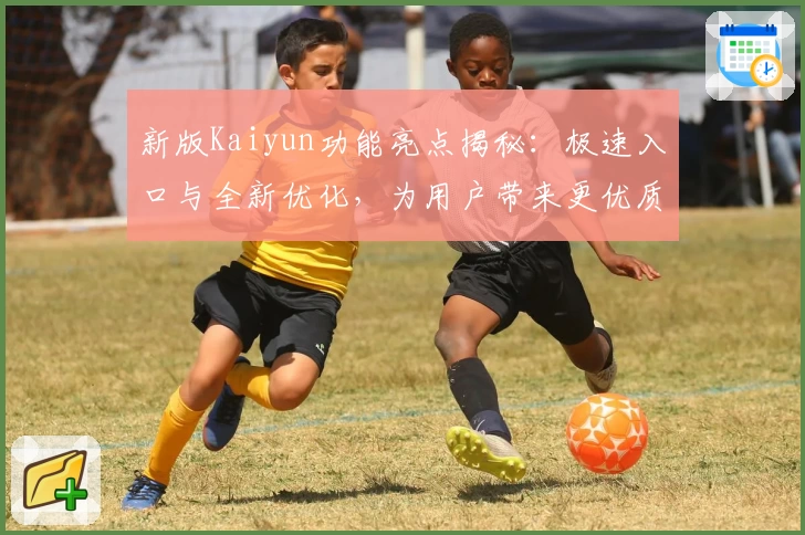 新版Kaiyun功能亮点揭秘：极速入口与全新优化，为用户带来更优质体验