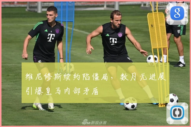 维尼修斯续约陷僵局，数月无进展引爆皇马内部矛盾