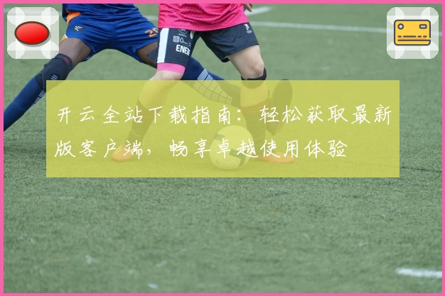开云全站下载指南：轻松获取最新版客户端，畅享卓越使用体验