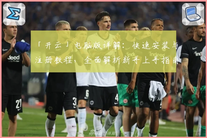 「开云」电脑版详解：快速安装与注册教程，全面解析新手上手指南
