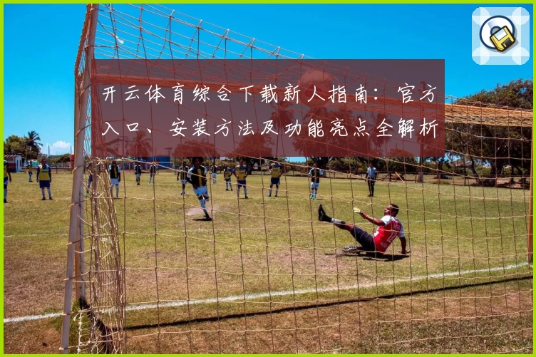 开云体育综合下载新人指南：官方入口、安装方法及功能亮点全解析