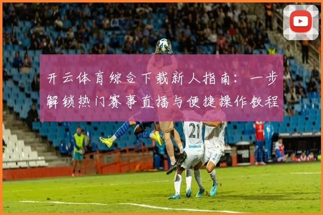 开云体育综合下载新人指南：一步解锁热门赛事直播与便捷操作教程