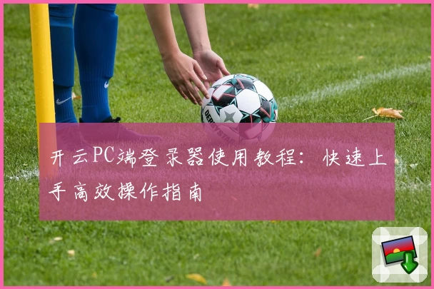 开云PC端登录器使用教程:快速上手高效操作指南