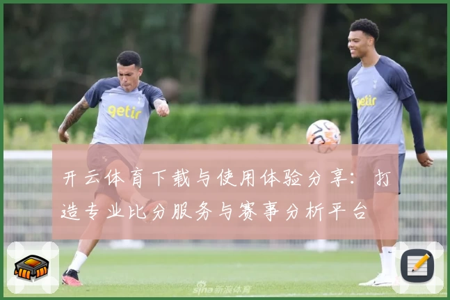 开云体育下载与使用体验分享：打造专业比分服务与赛事分析平台