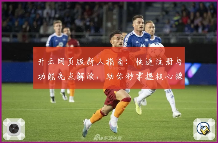 开云网页版新人指南：快速注册与功能亮点解读，助你秒掌握核心操作技巧