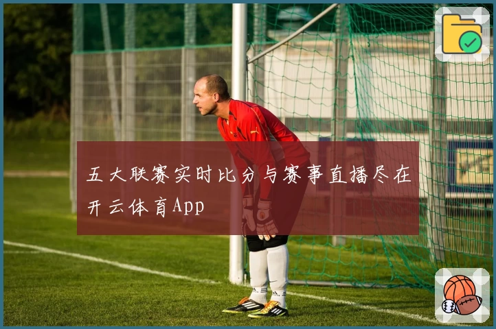 五大联赛实时比分与赛事直播尽在开云体育App