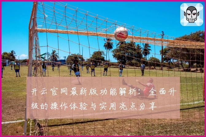 开云官网最新版功能解析：全面升级的操作体验与实用亮点分享