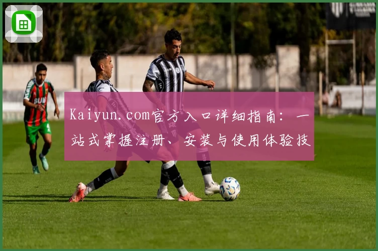 Kaiyun.com官方入口详细指南：一站式掌握注册、安装与使用体验技巧