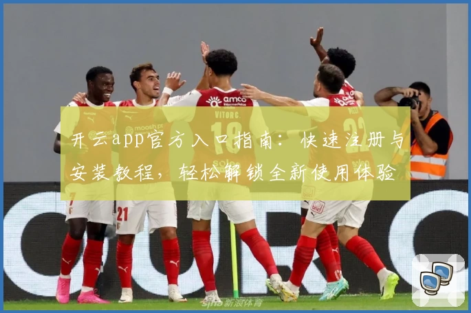开云app官方入口指南：快速注册与安装教程，轻松解锁全新使用体验