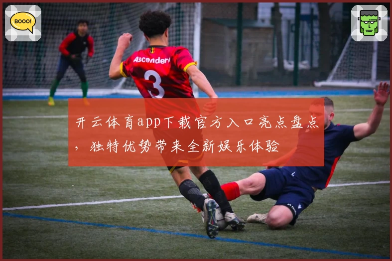 开云体育app下载官方入口亮点盘点，独特优势带来全新娱乐体验