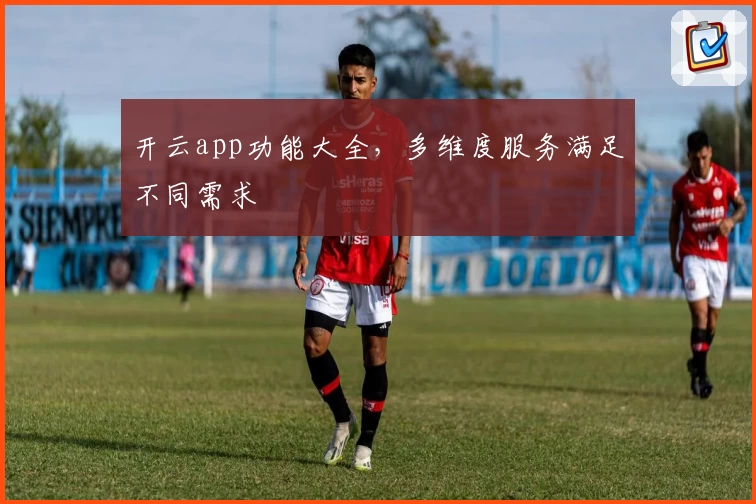 开云app功能大全，多维度服务满足不同需求