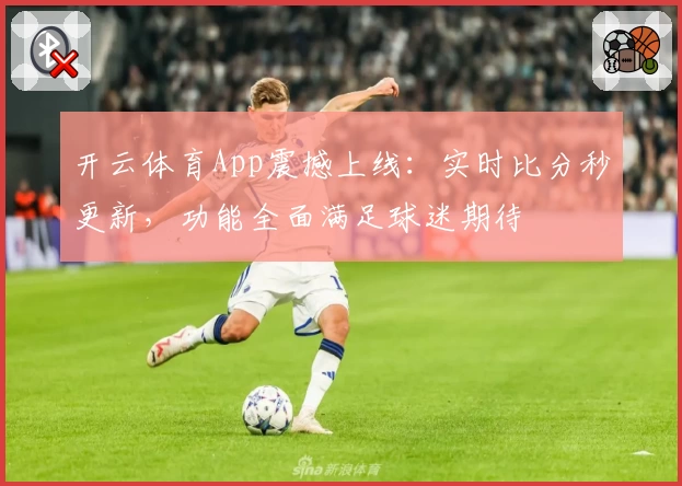 开云体育App震撼上线:实时比分秒更新,功能全面满足球迷期待