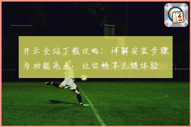 开云全站下载攻略：详解安装步骤与功能亮点，让你畅享无缝体验