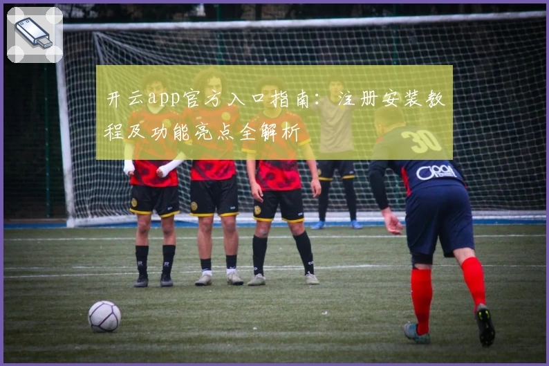 开云app官方入口指南：注册安装教程及功能亮点全解析
