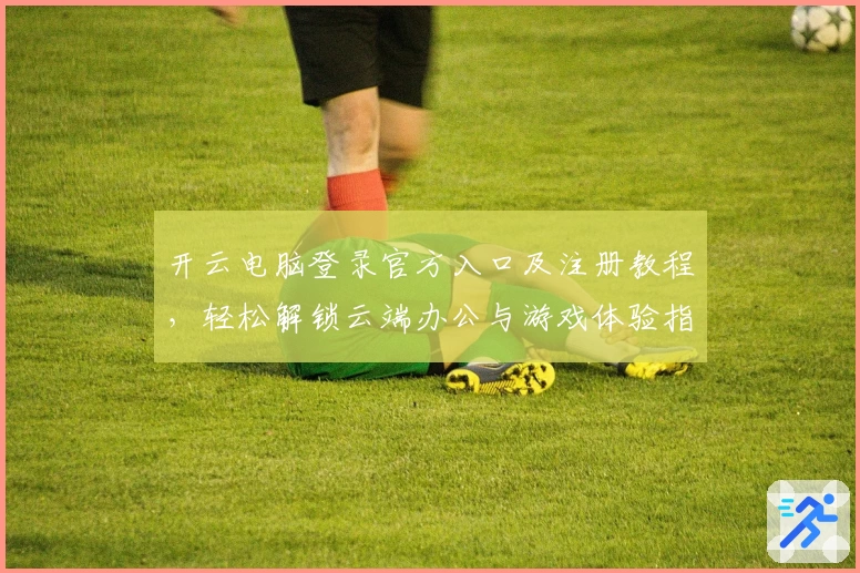 开云电脑登录官方入口及注册教程,轻松解锁云端办公与游戏体验指南