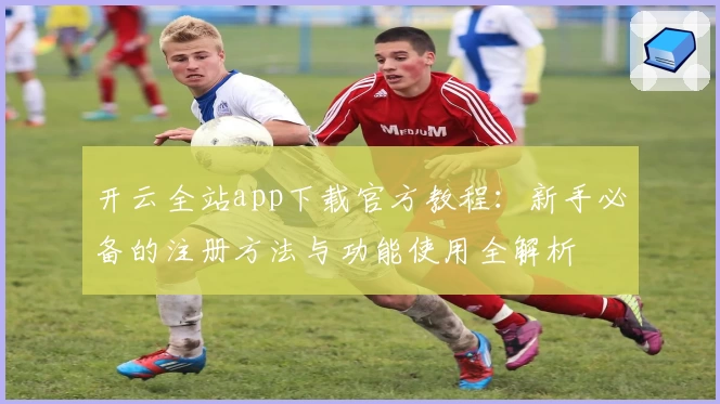 开云全站app下载官方教程：新手必备的注册方法与功能使用全解析