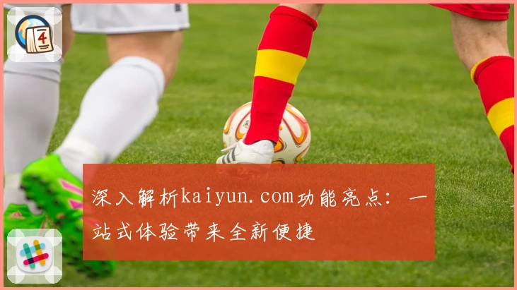 深入解析kaiyun.com功能亮点：一站式体验带来全新便捷