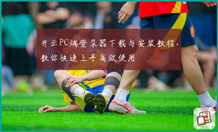开云PC端登录器下载与安装教程,教你快速上手高效使用