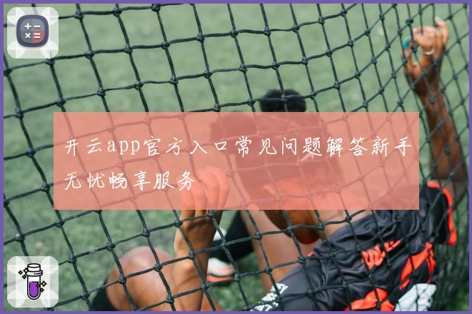 开云app官方入口常见问题解答新手无忧畅享服务