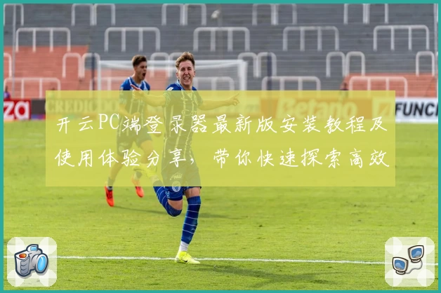 开云PC端登录器最新版安装教程及使用体验分享，带你快速探索高效便捷的全新操作体验