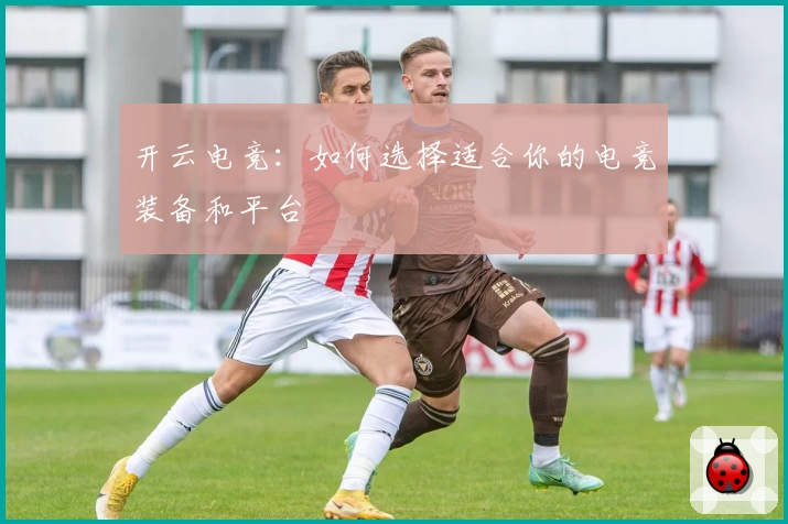 开云电竞：如何选择适合你的电竞装备和平台