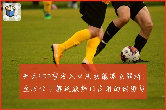 开云app官方入口及功能亮点解析：全方位了解这款热门应用的优势与使用体验