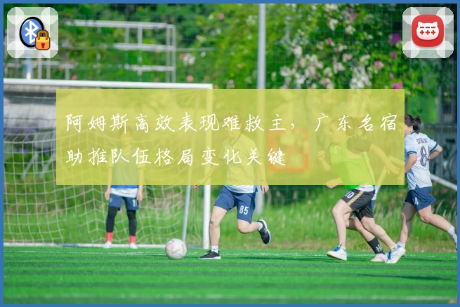 阿姆斯高效表现难救主，广东名宿助推队伍格局变化关键