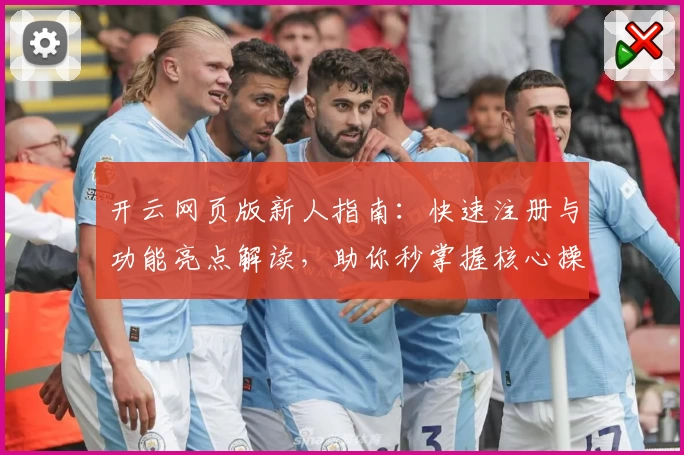 开云网页版新人指南：快速注册与功能亮点解读，助你秒掌握核心操作技巧