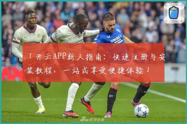 「开云APP新人指南：快速注册与安装教程，一站式享受便捷体验」