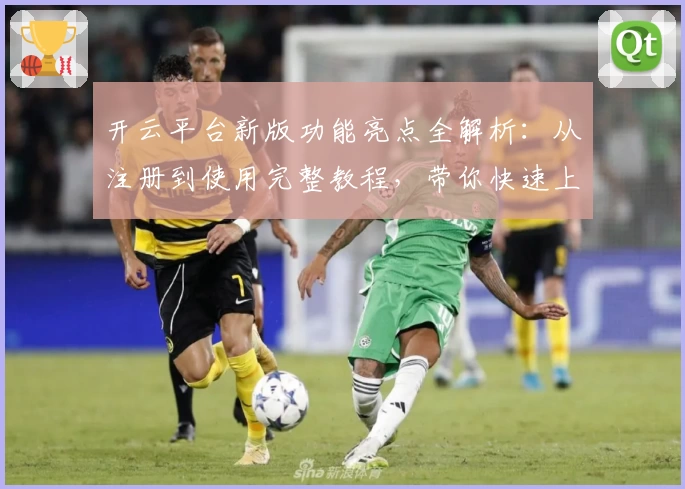 开云平台新版功能亮点全解析：从注册到使用完整教程，带你快速上手