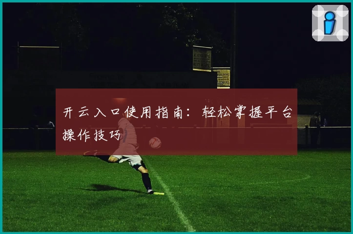 开云入口使用指南：轻松掌握平台操作技巧