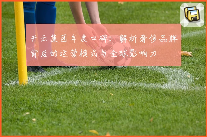 开云集团年度口碑：解析奢侈品牌背后的运营模式与全球影响力