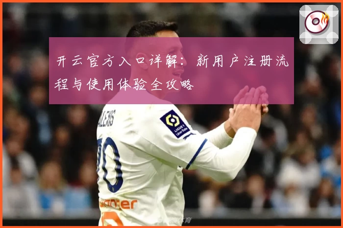 开云官方入口详解：新用户注册流程与使用体验全攻略