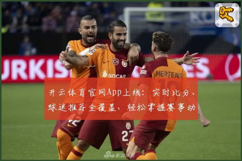 开云体育官网App上线：实时比分、球迷推荐全覆盖，轻松掌握赛事动态