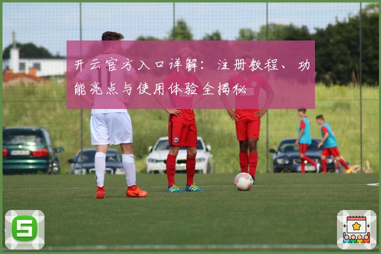 开云官方入口详解：注册教程、功能亮点与使用体验全揭秘