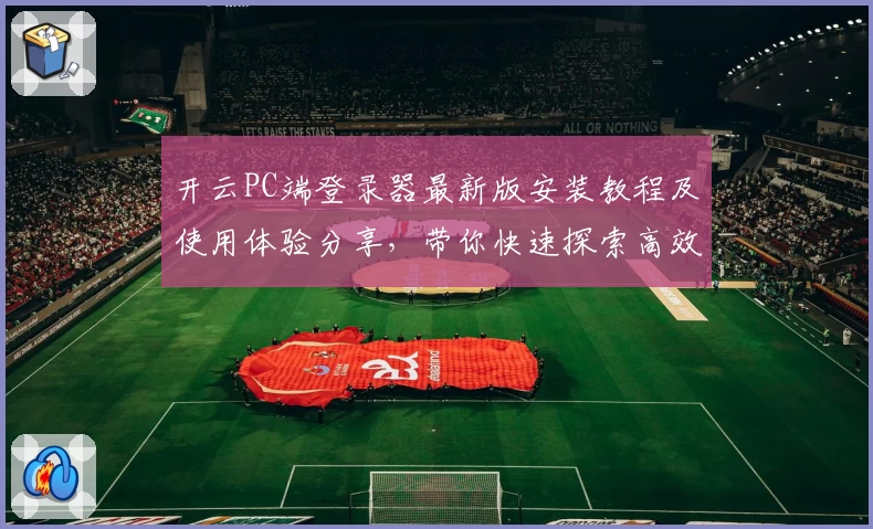 开云PC端登录器最新版安装教程及使用体验分享，带你快速探索高效便捷的全新操作体验