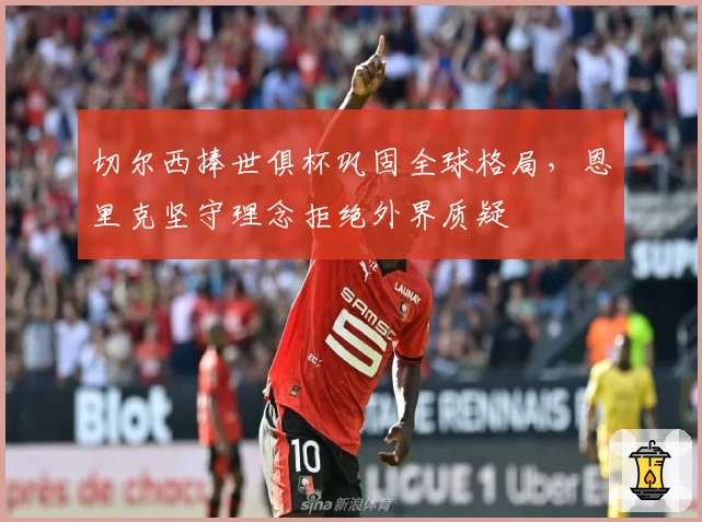 切尔西捧世俱杯巩固全球格局，恩里克坚守理念拒绝外界质疑