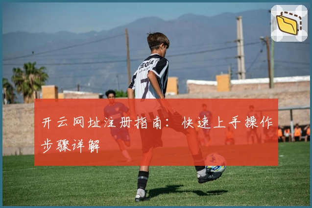 开云网址注册指南：快速上手操作步骤详解