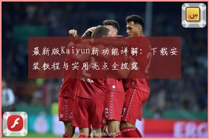 最新版Kaiyun新功能详解：下载安装教程与实用亮点全披露