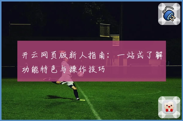 开云网页版新人指南：一站式了解功能特色与操作技巧